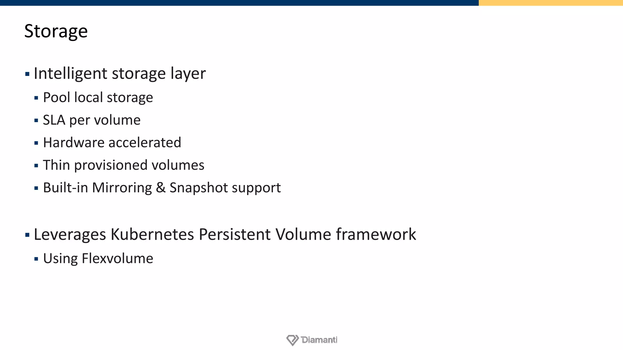 Storage
 Intelligent storage layer
 Pool local storage
 SLA per volume
 Hardware accelerated
 Thin provisioned volumes
 Built-in Mirroring & Snapshot support
 Leverages Kubernetes Persistent Volume framework
 Using Flexvolume
 