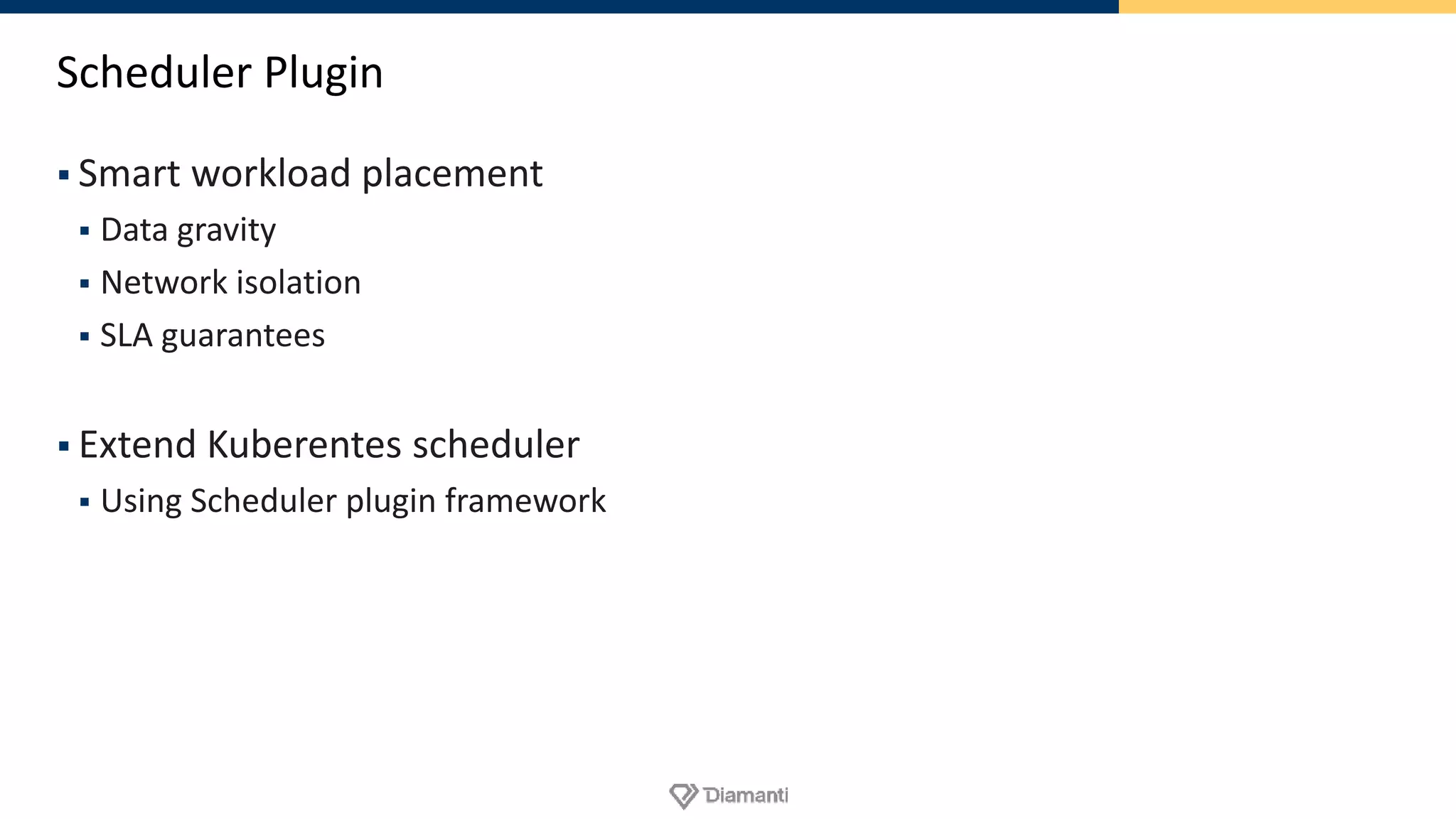 Scheduler Plugin
 Smart workload placement
 Data gravity
 Network isolation
 SLA guarantees
 Extend Kuberentes scheduler
 Using Scheduler plugin framework
 