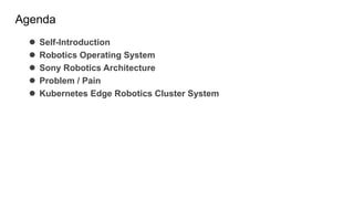 Agenda
 Self-Introduction
 Robotics Operating System
 Sony Robotics Architecture
 Problem / Pain
 Kubernetes Edge Robotics Cluster System
 