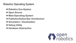Robotics Operating System
 Robotics Eco-System
 Open Source
 Meta-Operating System
 Publisher/Subscriber Architecture
 Simulation / Visualization
 Debug Utility
 Hardware Abstraction
 