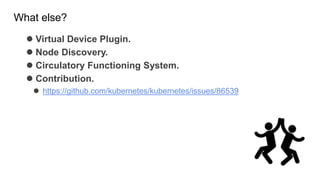 What else?
 Virtual Device Plugin.
 Node Discovery.
 Circulatory Functioning System.
 Contribution.
 https://github.com/kubernetes/kubernetes/issues/86539
 