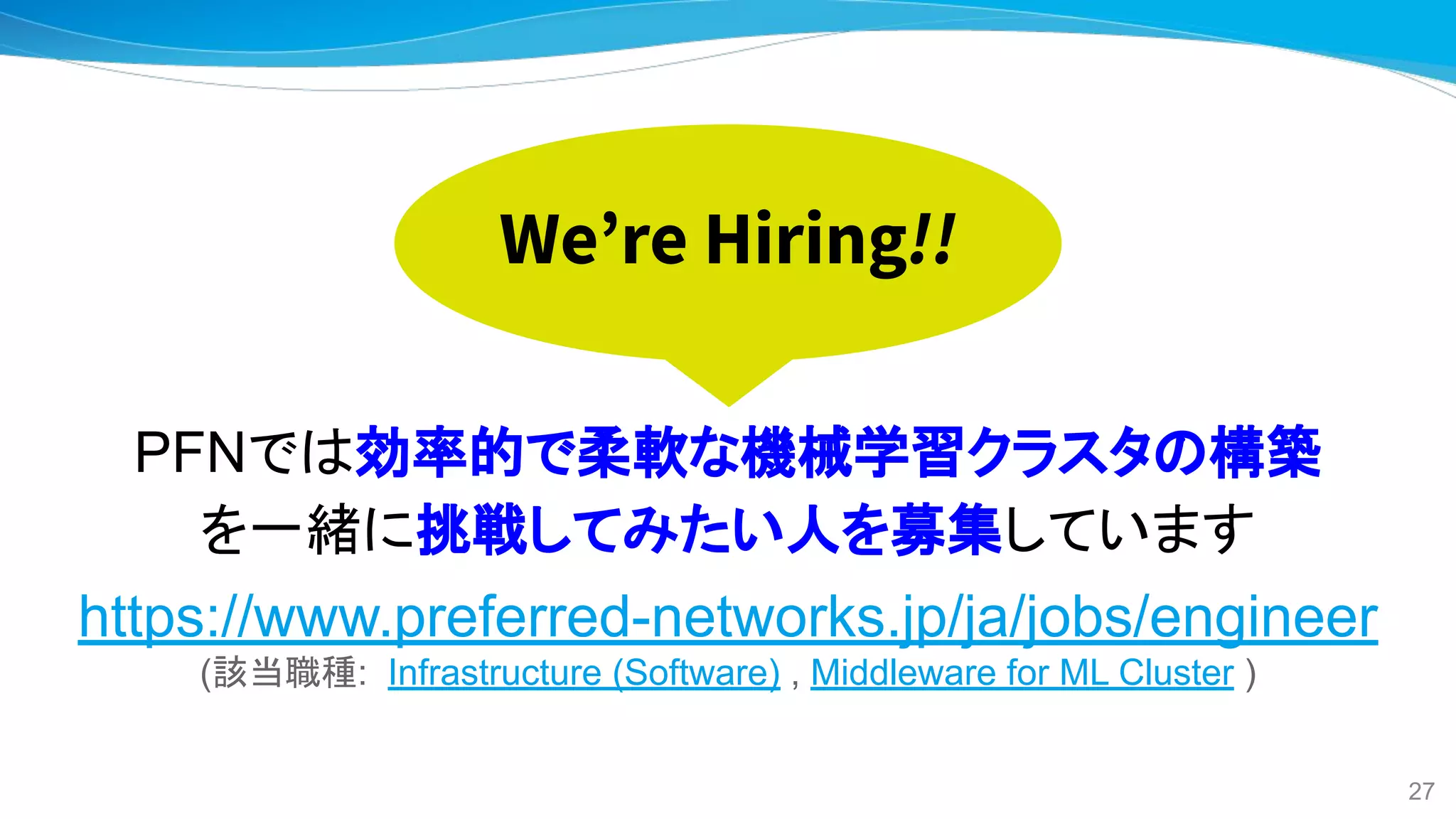 PFNでは効率的で柔軟な機械学習クラスタの構築
を一緒に挑戦してみたい人を募集しています
https://www.preferred-networks.jp/ja/jobs/engineer
(該当職種: Infrastructure (Software) , Middleware for ML Cluster )
We’re Hiring!!
27
 