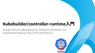 Shingo Omura (@everpeace), Preferred Networks, Inc.
Kubernetes Meetup Tokyo #18 2019-04-22
Kubebuilder/controller-runtime入門
 