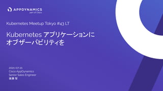 Kubernetes Meetup Tokyo #43 LT
Kubernetes アプリケーションに
オブザーバビリティを
2021-07-21
Cisco AppDynamics
Senior Sales Engineer
後藤 智
 