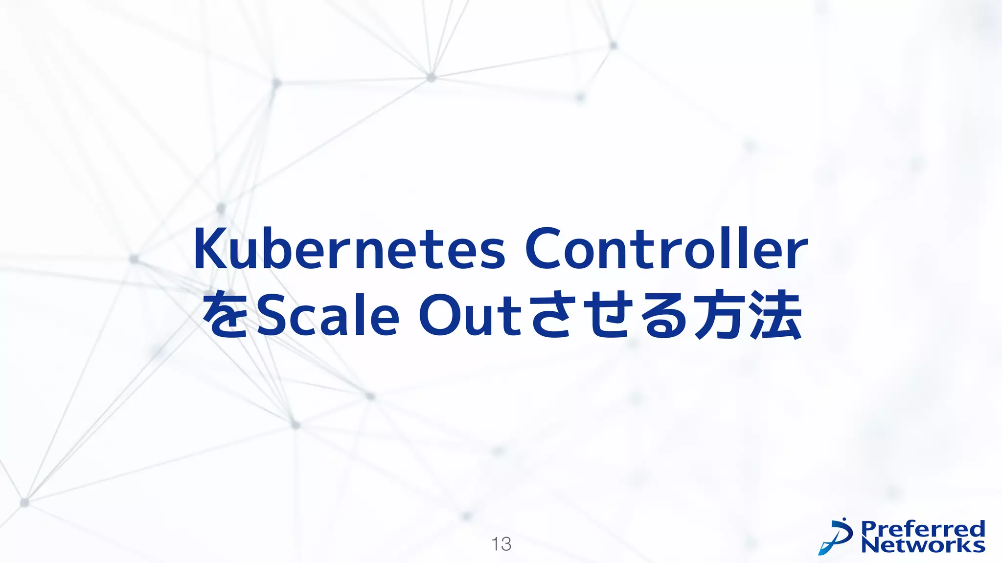13
Kubernetes Controller
をScale Outさせる方法
 