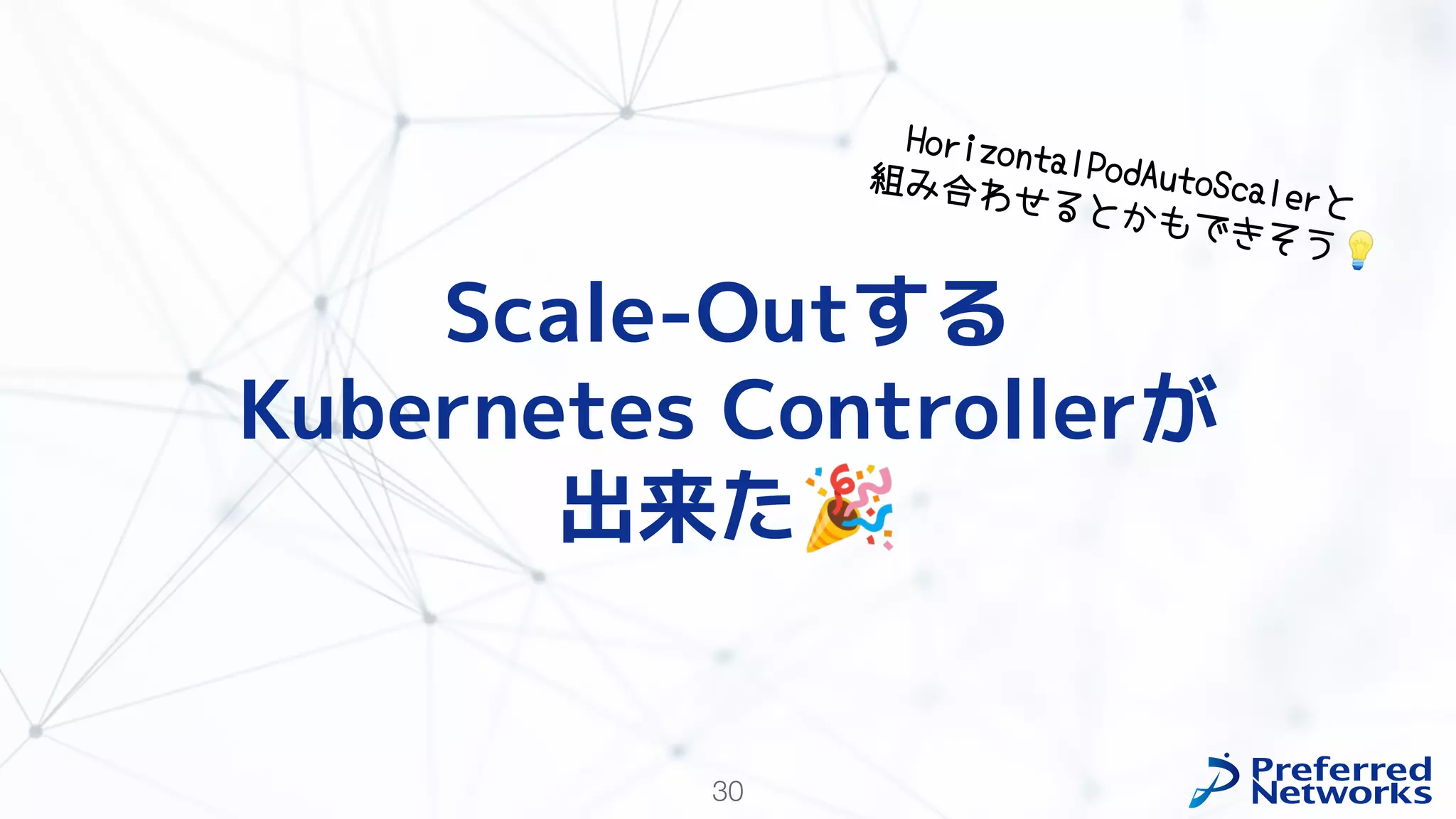 30
Scale-Outする
Kubernetes Controllerが
出来た🎉
HorizontalPodAutoScalerと
組み合わせるとかもできそう💡
 
