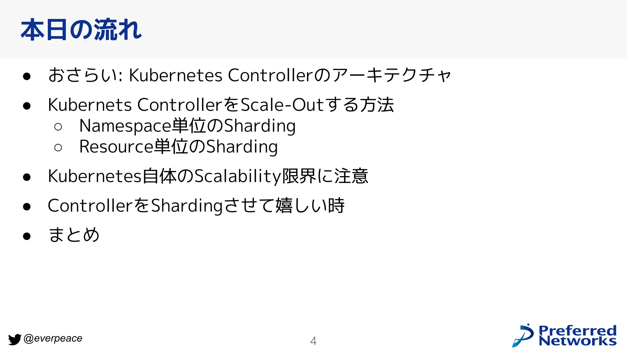 4
@everpeace
● おさらい: Kubernetes Controllerのアーキテクチャ
● Kubernets ControllerをScale-Outする方法
○ Namespace単位のSharding
○ Resource単位のSharding
● Kubernetes自体のScalability限界に注意
● ControllerをShardingさせて嬉しい時
● まとめ
本日の流れ
 