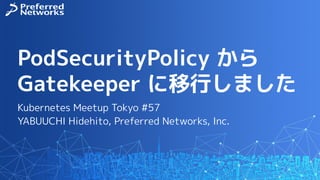 PodSecurityPolicy から
Gatekeeper に移行しました
Kubernetes Meetup Tokyo #57
YABUUCHI Hidehito, Preferred Networks, Inc.
 