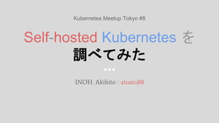 Self-hosted Kubernetes を
調べてみた
INOH, Akihito / atoato88
Kubernetes Meetup Tokyo #8
 