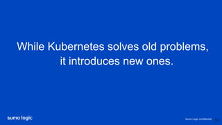 Sumo Logic confidential
While Kubernetes solves old problems,
it introduces new ones.
10
 