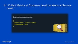 Sumo Logic confidential
#1: Collect Metrics at Container Level but Alerts at Service
Level
$cat /etc/docker/daemon.json
{
"metrics-addr" : "127.0.0.1:9323",
"experimental" : true
}
 