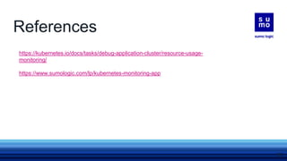 References
https://kubernetes.io/docs/tasks/debug-application-cluster/resource-usage-
monitoring/
https://www.sumologic.com/lp/kubernetes-monitoring-app
37
 