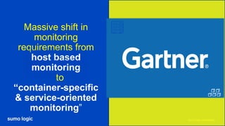 Sumo Logic confidential
Massive shift in
monitoring
requirements from
host based
monitoring
to
“container-specific
& service-oriented
monitoring”
4
 
