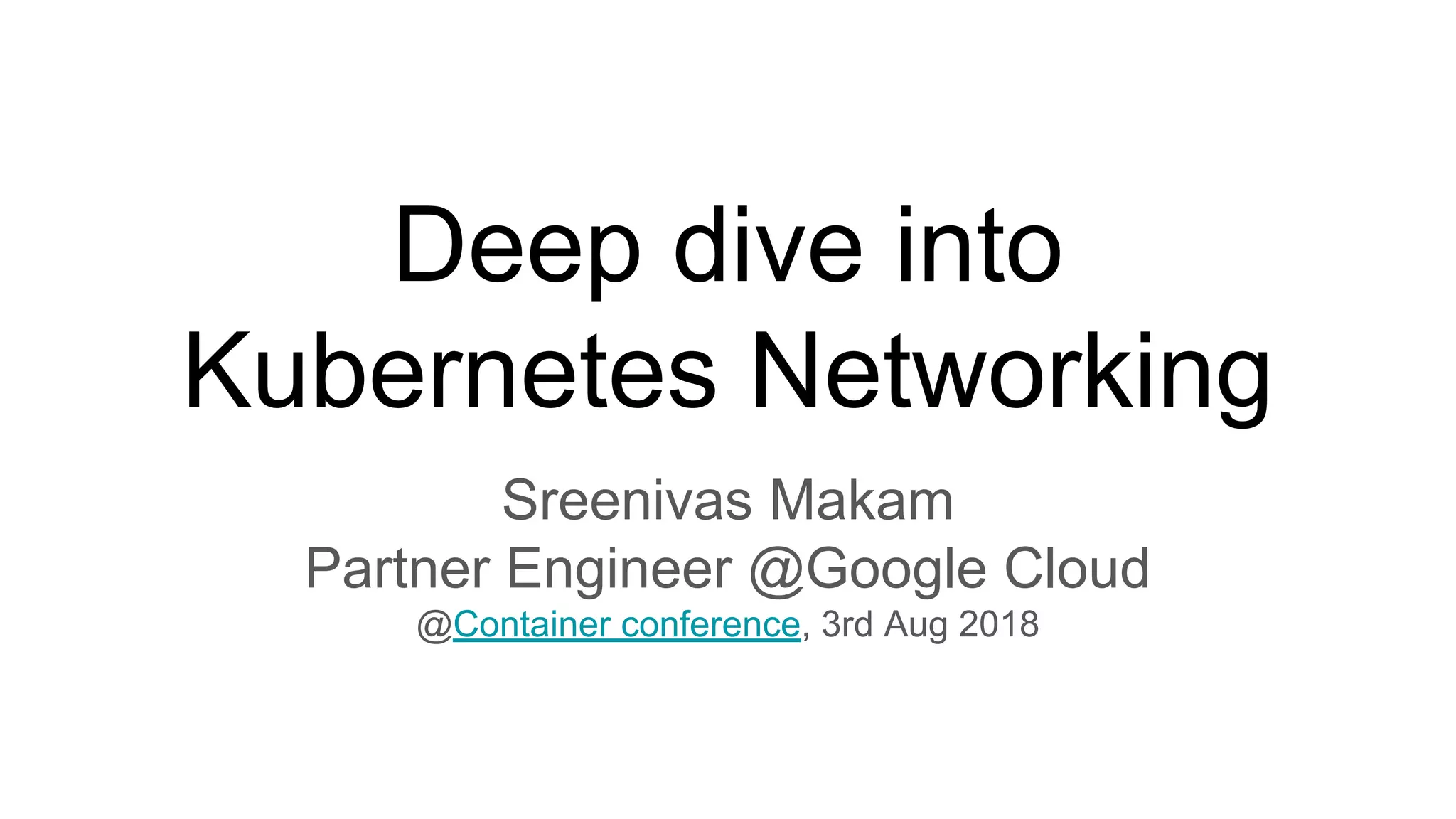 Deep dive into
Kubernetes Networking
Sreenivas Makam
Partner Engineer @Google Cloud
@Container conference, 3rd Aug 2018
 