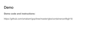 Demo
Demo code and instructions:
https://github.com/smakam/gcp/tree/master/gke/containerconfbglr18
 