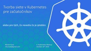Tvorba siete v Kubernetes
pre začiatočníkov
alebo pre tých, čo nevedia čo je iptables
Marián Kuna
mkunask@gmail.com
4. Kubernetes Meetup
October 16th 2019
 