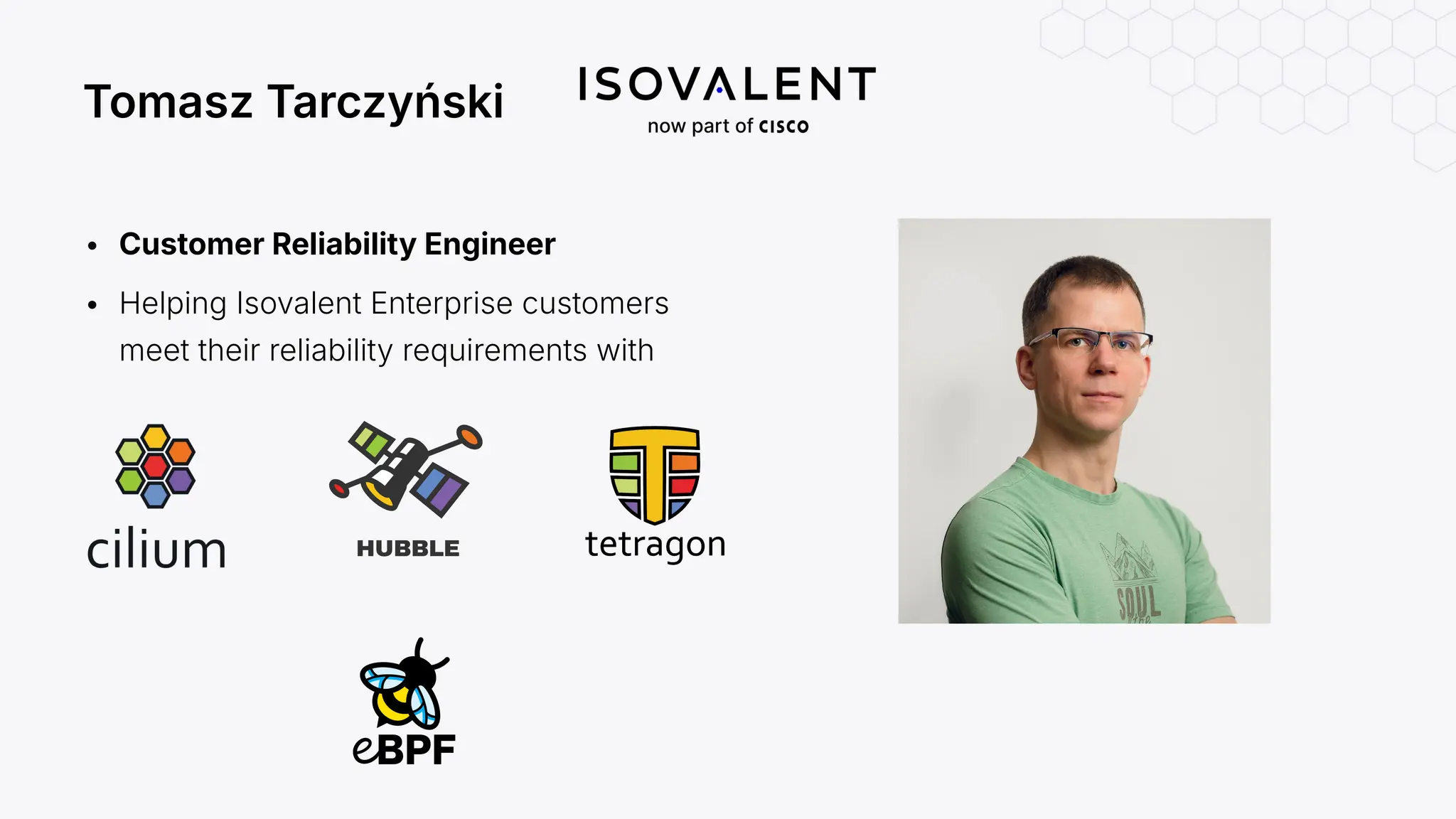 • Customer Reliability Engineer
• Helping Isovalent Enterprise customers
meet their reliability requirements with
Tomasz Tarczyński
 