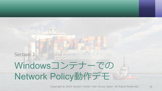 Windowsコンテナーでの
Network Policy動作デモ
Section 3
15Copyright © 2018 System Center User Group Japan. All Rights Reserved.
 