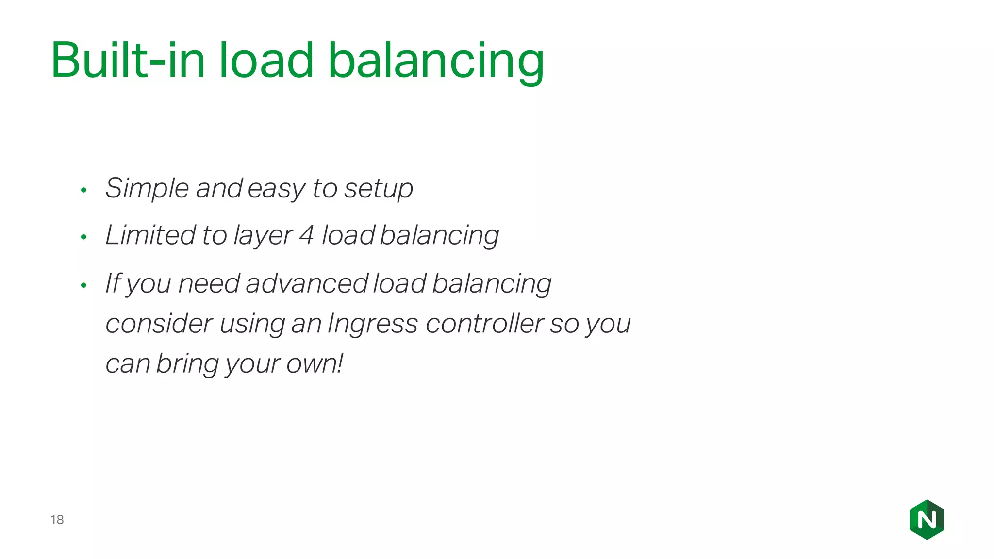 18
• Simple and easy to setup
• Limited to layer 4 load balancing
• If you need advanced load balancing
consider using an Ingress controller so you
can bring your own!
Built-in load balancing
 