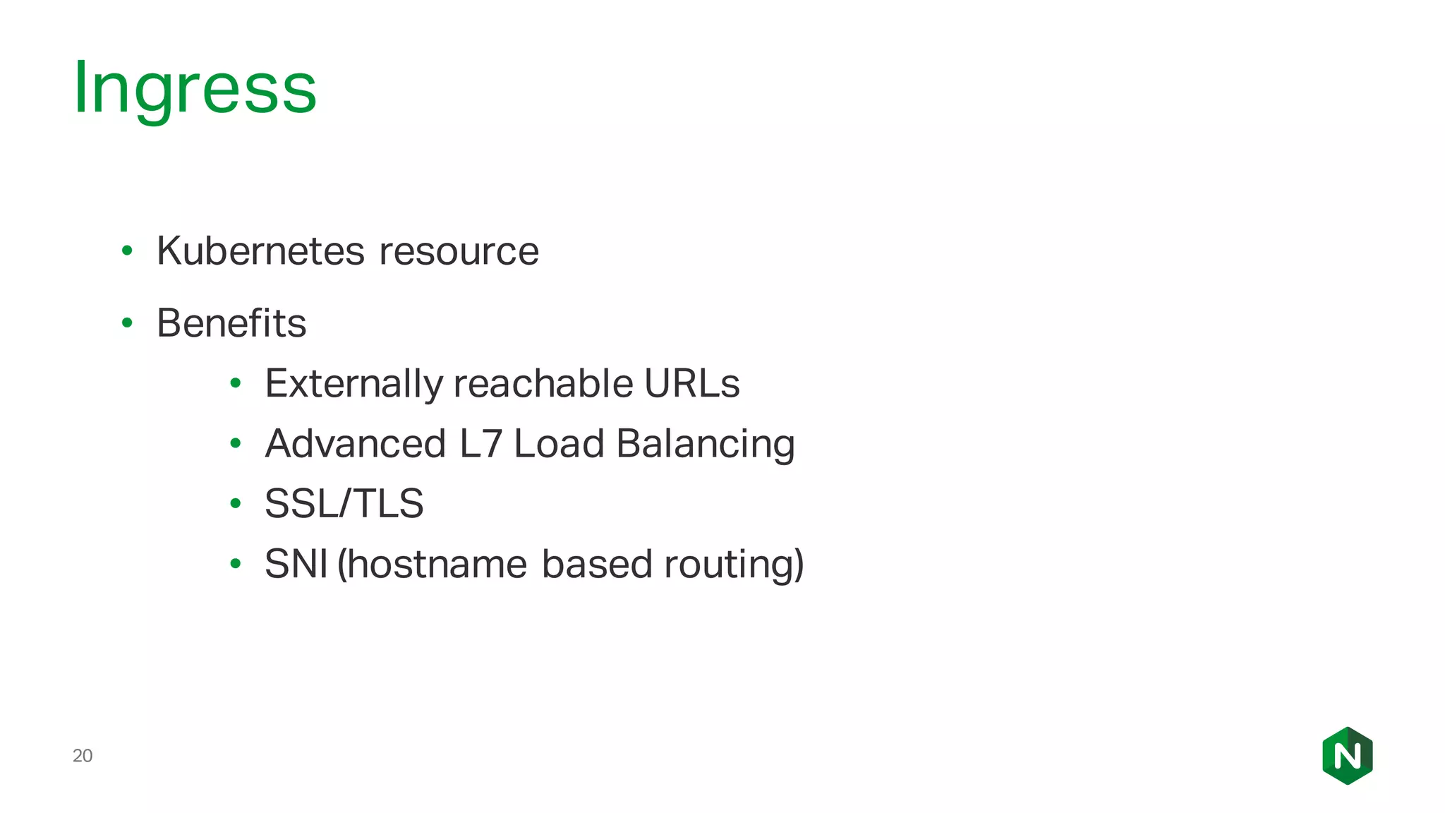 20
Ingress
• Kubernetes resource
• Benefits
• Externally reachable URLs
• Advanced L7 Load Balancing
• SSL/TLS
• SNI (hostname based routing)
 