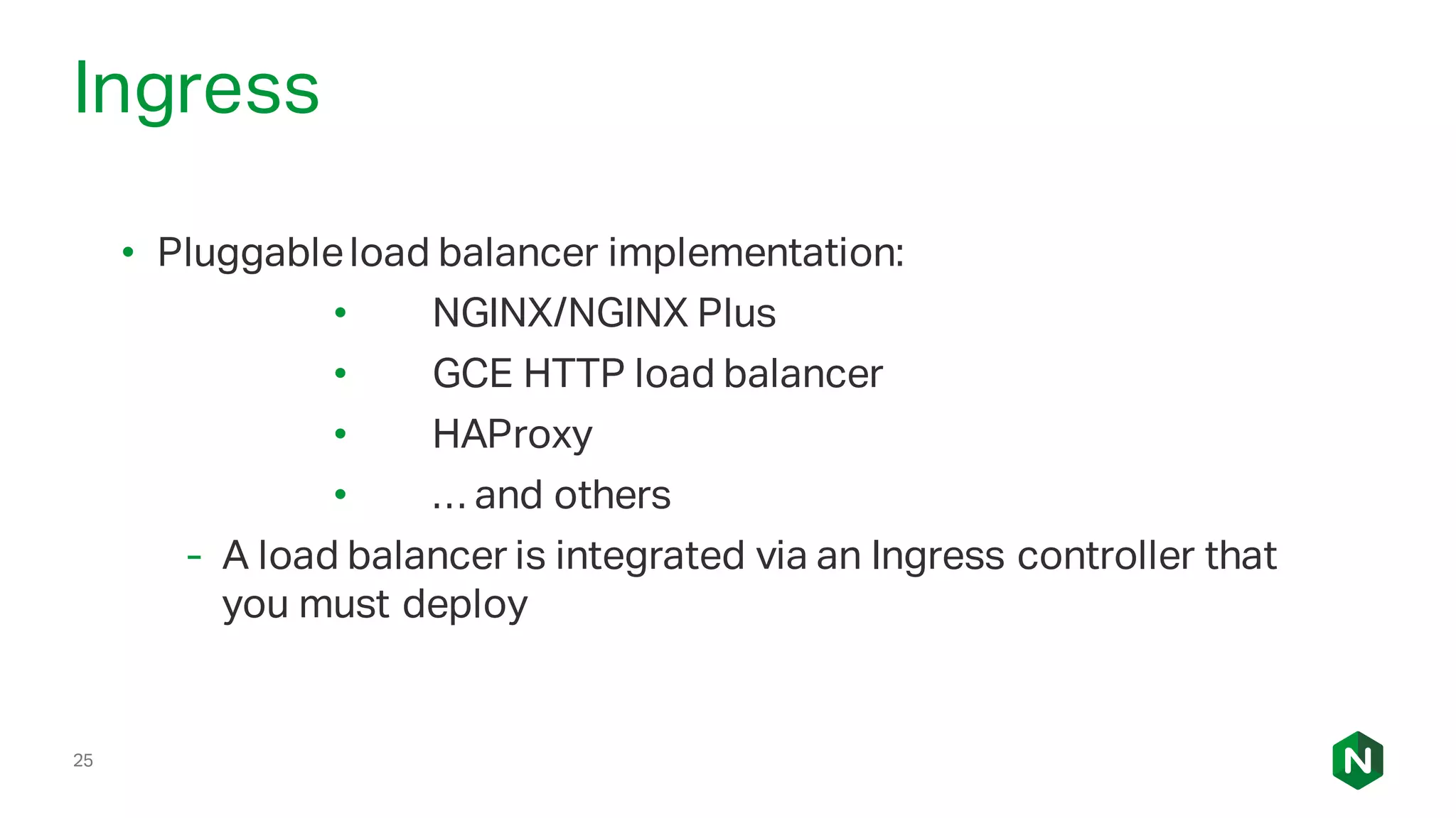 25
Ingress
• Pluggableload balancer implementation:
• NGINX/NGINX Plus
• GCE HTTP load balancer
• HAProxy
• … and others
- A load balancer is integrated via an Ingress controller that
you must deploy
 