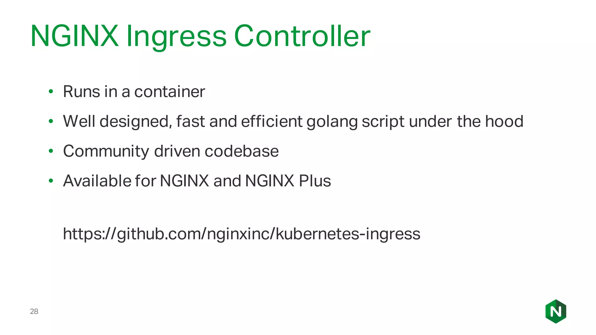 28
NGINX Ingress Controller
• Runs in a container
• Well designed, fast and efficient golang script under the hood
• Community driven codebase
• Available for NGINX and NGINX Plus
https://github.com/nginxinc/kubernetes-ingress
 