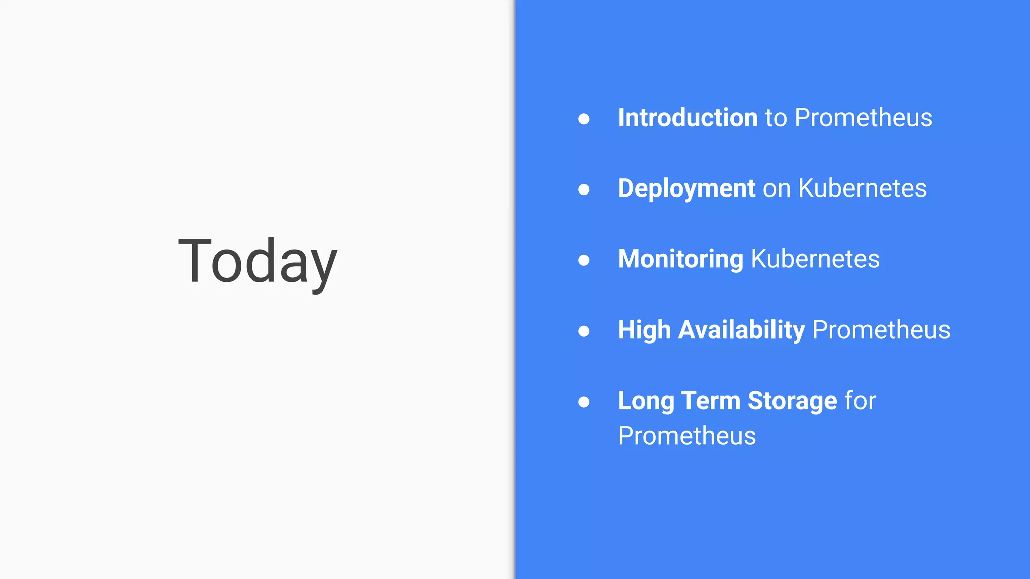 Today
● Introduction to Prometheus
● Deployment on Kubernetes
● Monitoring Kubernetes
● High Availability Prometheus
● Long Term Storage for
Prometheus
 