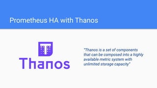 Prometheus HA with Thanos
“Thanos is a set of components
that can be composed into a highly
available metric system with
unlimited storage capacity”
 