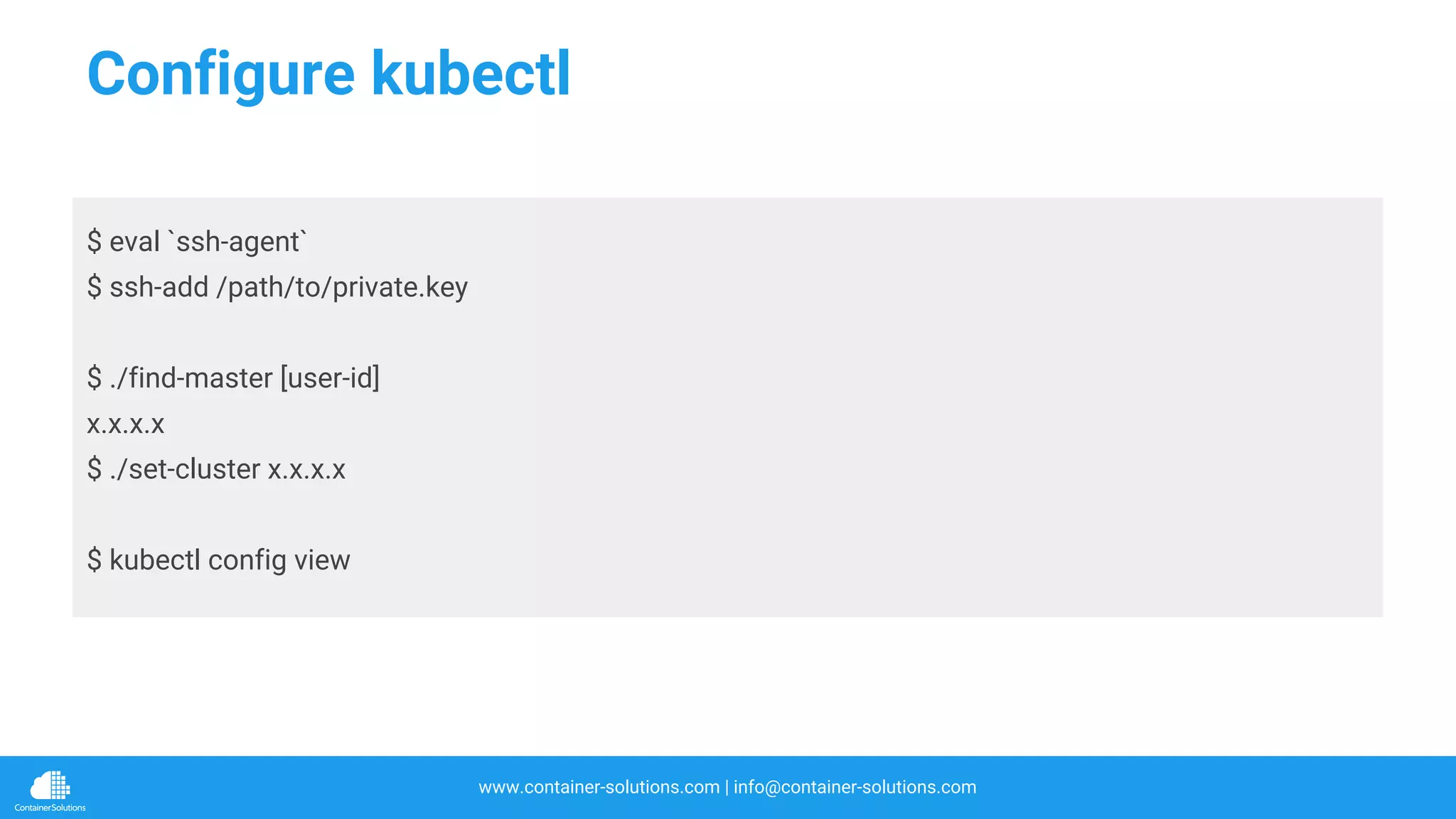 www.container-solutions.com | info@container-solutions.com
Configure kubectl
$ eval `ssh-agent`
$ ssh-add /path/to/private.key
$ ./find-master [user-id]
x.x.x.x
$ ./set-cluster x.x.x.x
$ kubectl config view
 