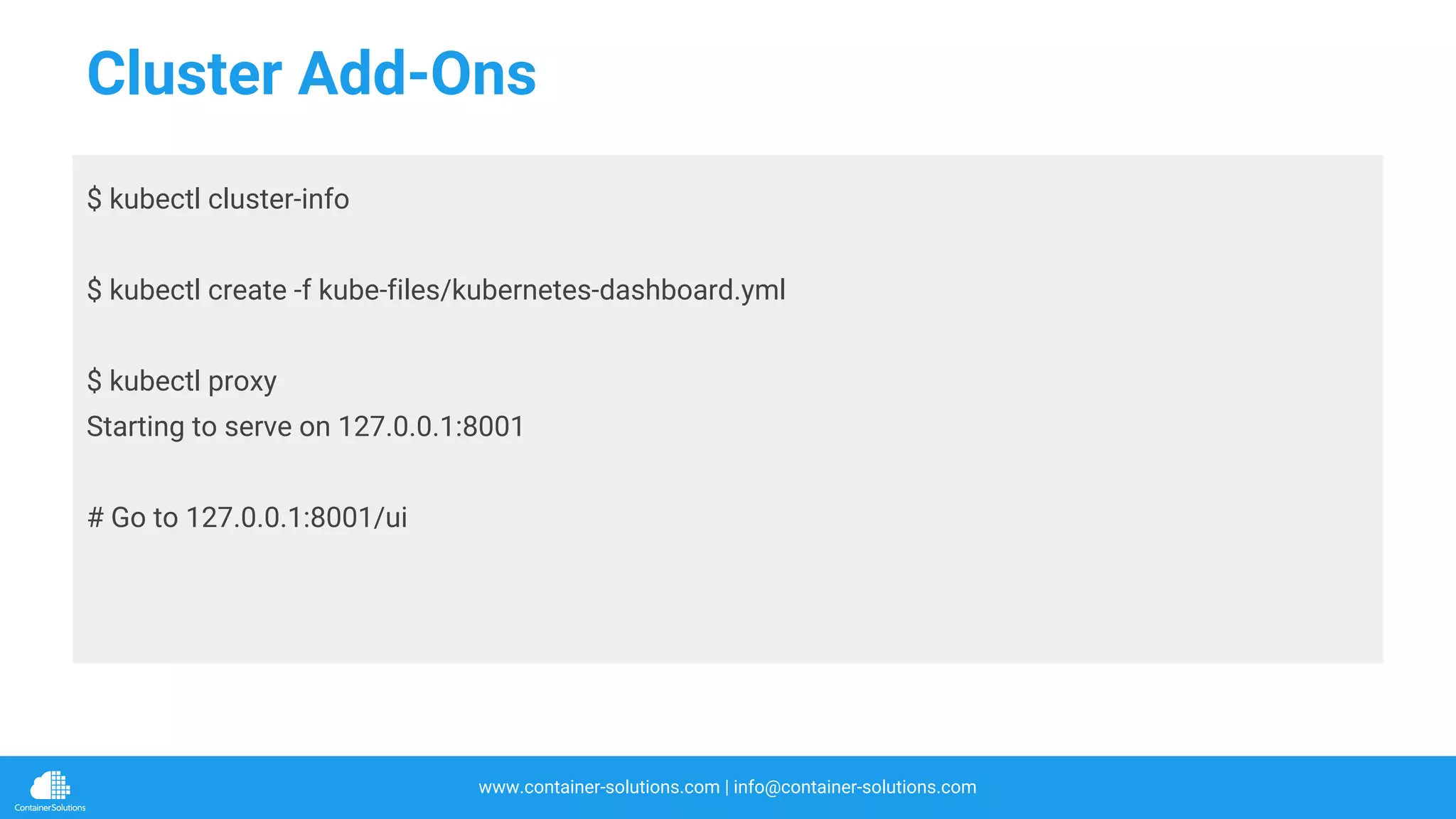 www.container-solutions.com | info@container-solutions.com
Cluster Add-Ons
$ kubectl cluster-info
$ kubectl create -f kube-files/kubernetes-dashboard.yml
$ kubectl proxy
Starting to serve on 127.0.0.1:8001
# Go to 127.0.0.1:8001/ui
 