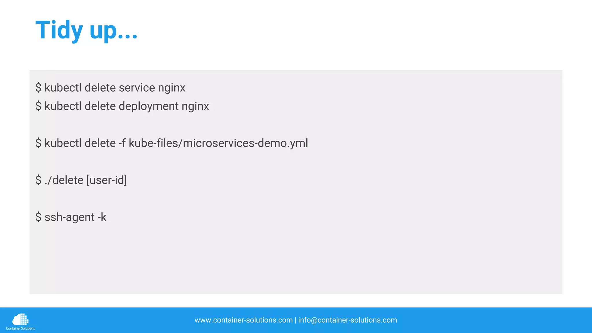 www.container-solutions.com | info@container-solutions.com
Tidy up...
$ kubectl delete service nginx
$ kubectl delete deployment nginx
$ kubectl delete -f kube-files/microservices-demo.yml
$ ./delete [user-id]
$ ssh-agent -k
 