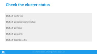 www.container-solutions.com | info@container-solutions.com
Check the cluster status
$ kubectl cluster-info
$ kubectl get cs (componentstatus)
$ kubectl get nodes
$ kubectl get events
$ kubectl describe nodes
 
