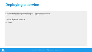 www.container-solutions.com | info@container-solutions.com
Deploying a service
$ kubectl expose deployment nginx --type=LoadBalancer
$ kubectl get svc -o wide
# ...wait
 