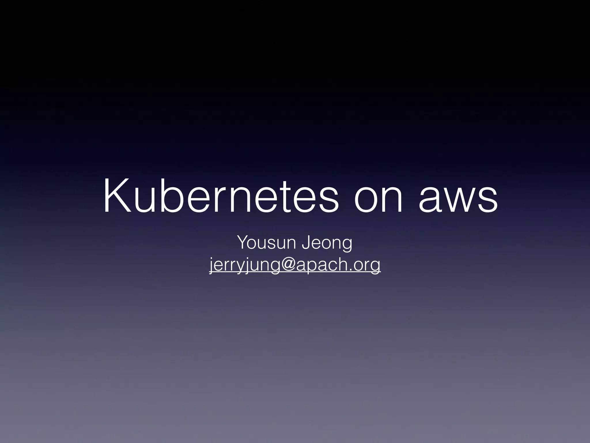 Kubernetes on aws
Yousun Jeong
jerryjung@apach.org
 