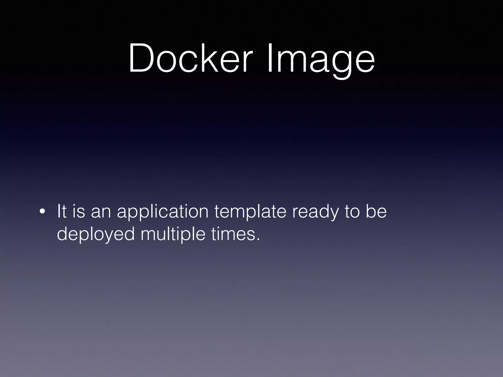 Docker Image
• It is an application template ready to be
deployed multiple times.
 