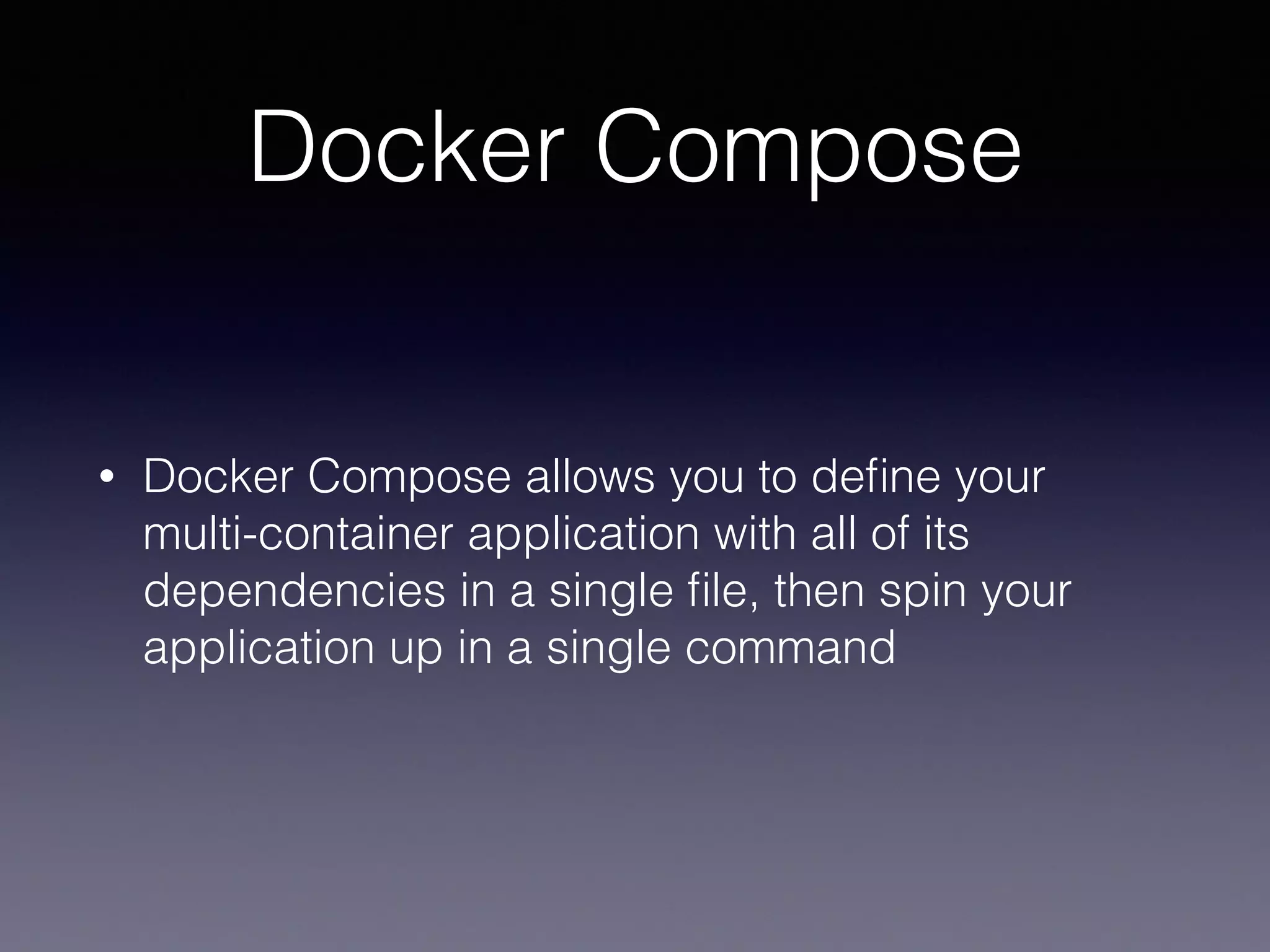 Docker Compose
• Docker Compose allows you to deﬁne your
multi-container application with all of its
dependencies in a single ﬁle, then spin your
application up in a single command
 