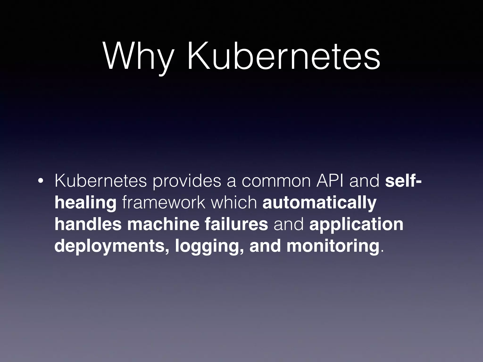 Why Kubernetes
• Kubernetes provides a common API and self-
healing framework which automatically
handles machine failures and application
deployments, logging, and monitoring.
 