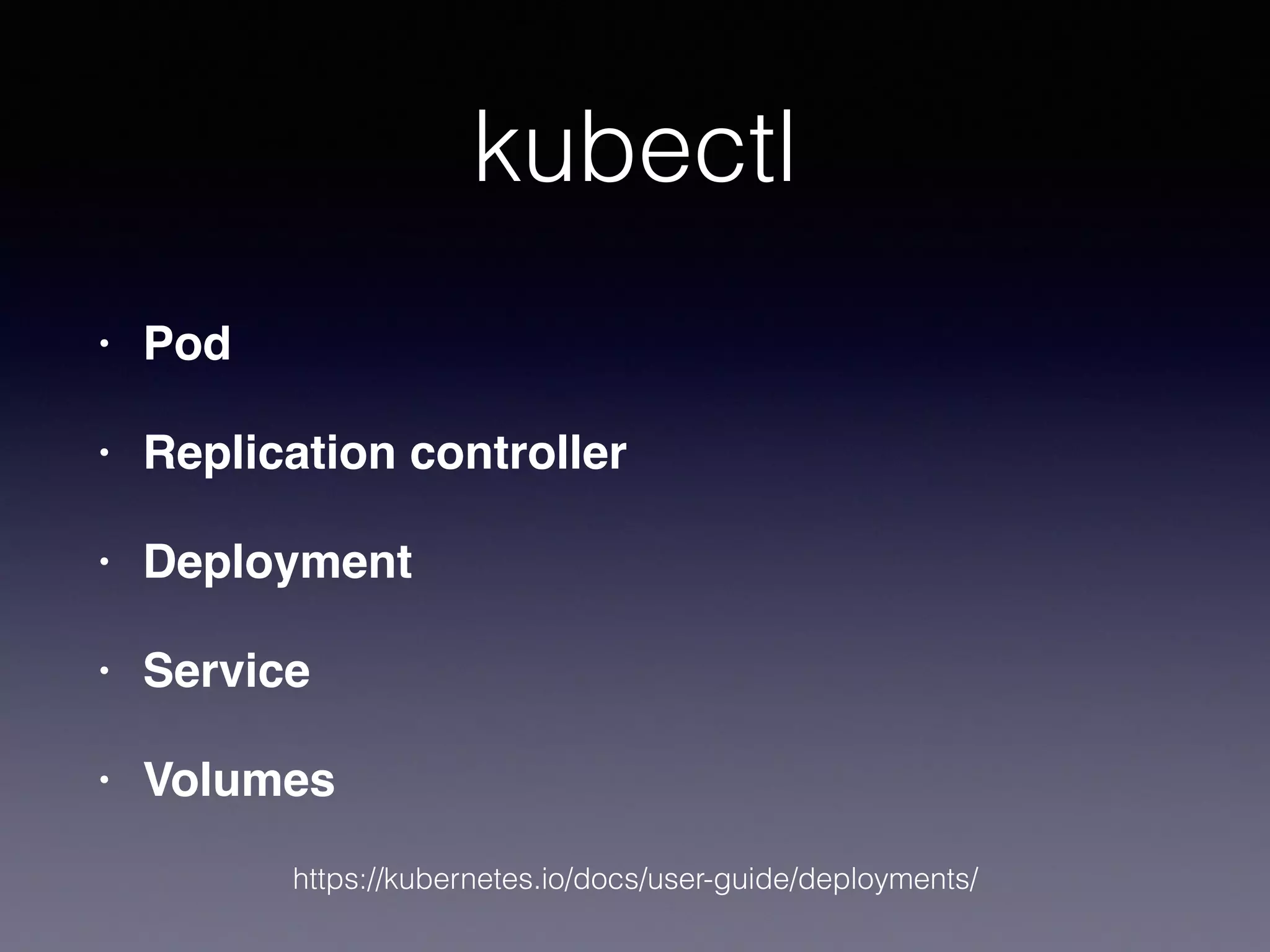 kubectl
• Pod
• Replication controller
• Deployment
• Service
• Volumes
https://kubernetes.io/docs/user-guide/deployments/
 