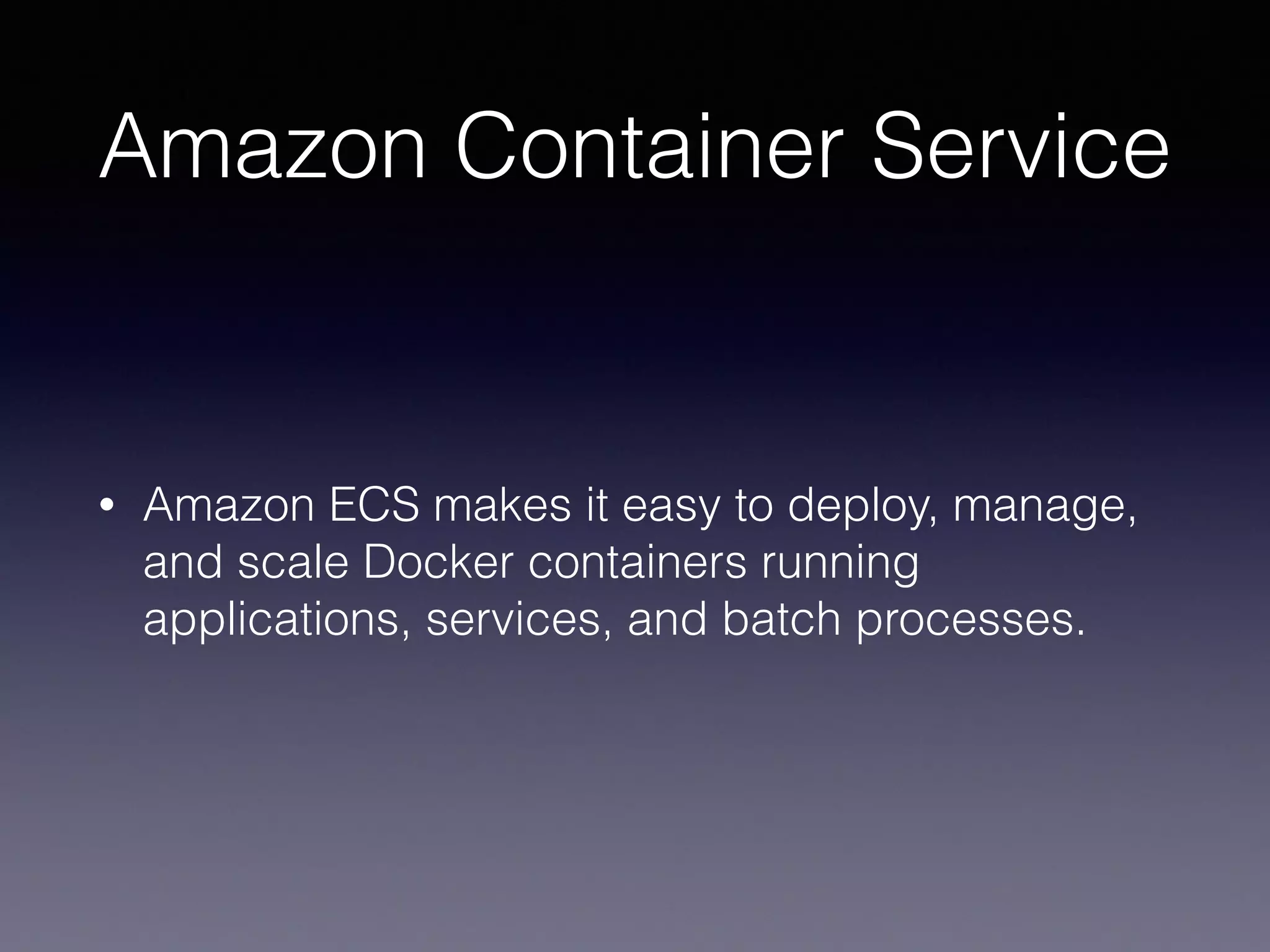 Amazon Container Service
• Amazon ECS makes it easy to deploy, manage,
and scale Docker containers running
applications, services, and batch processes.
 