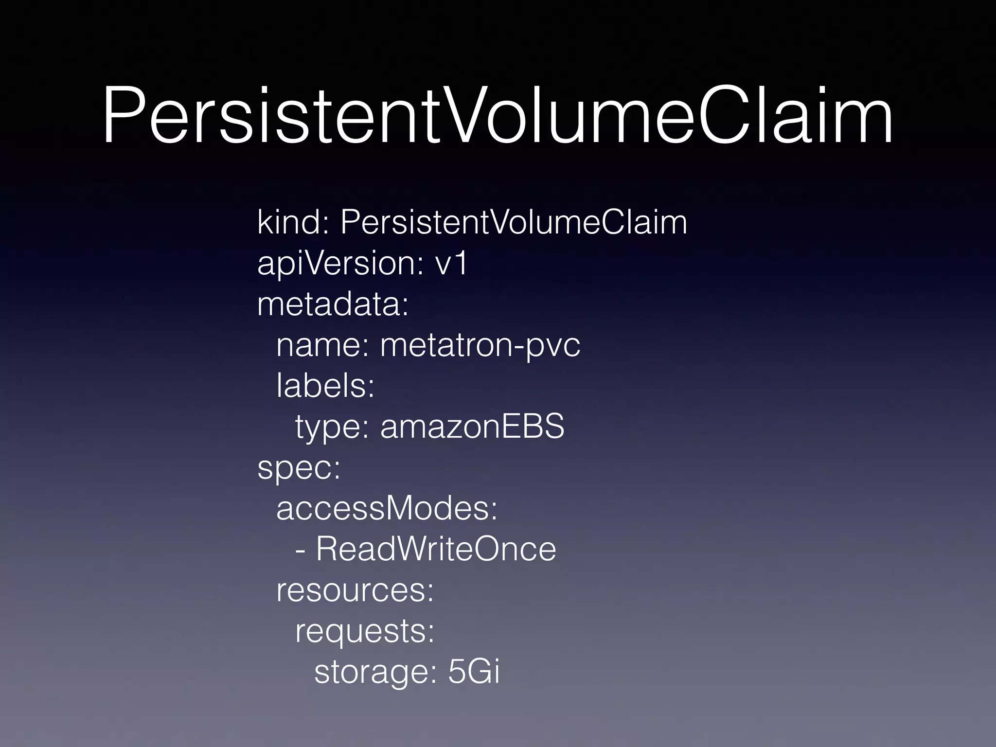 PersistentVolumeClaim
kind: PersistentVolumeClaim
apiVersion: v1
metadata:
name: metatron-pvc
labels:
type: amazonEBS
spec:
accessModes:
- ReadWriteOnce
resources:
requests:
storage: 5Gi
 