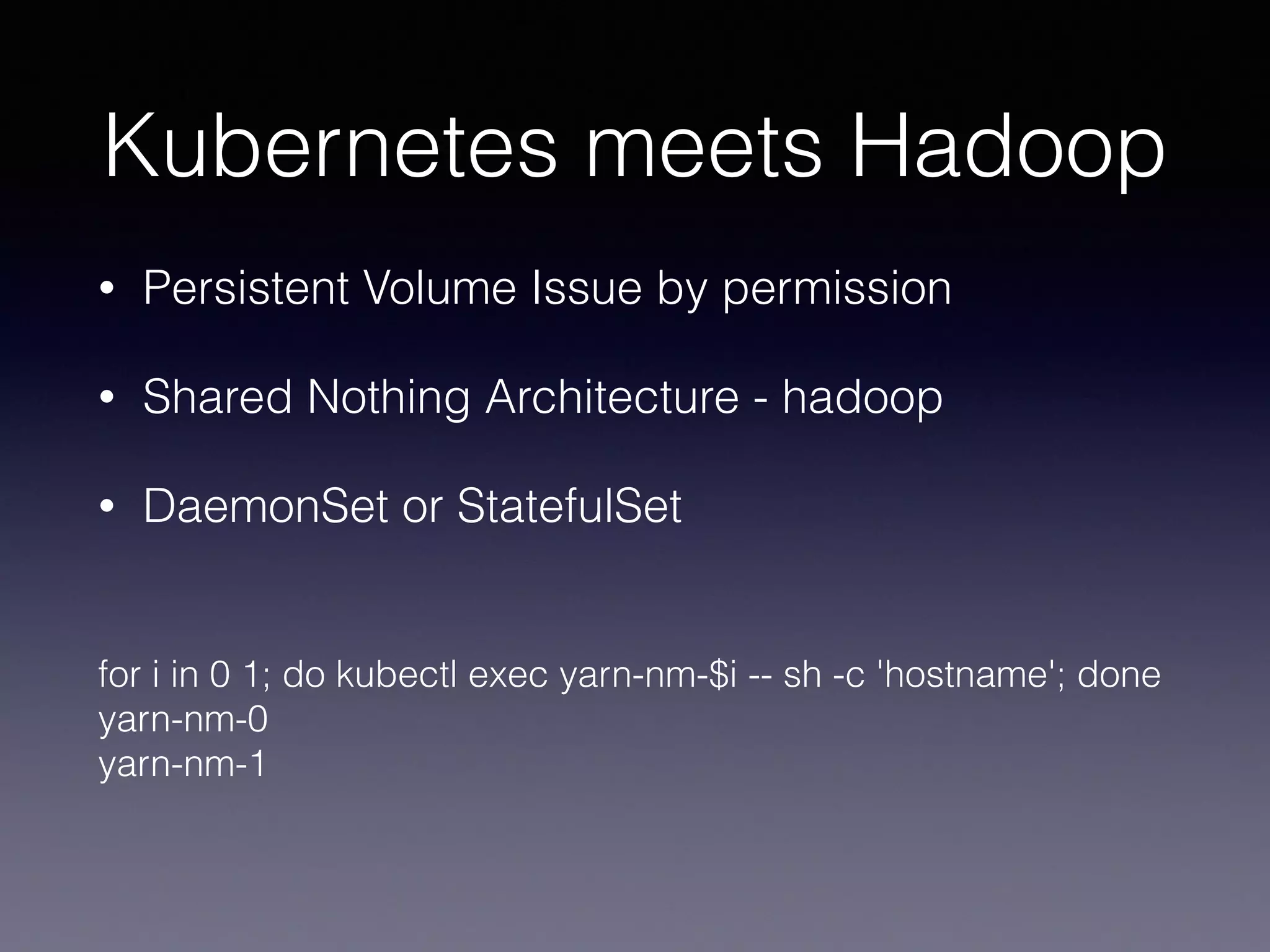 Kubernetes meets Hadoop
• Persistent Volume Issue by permission
• Shared Nothing Architecture - hadoop
• DaemonSet or StatefulSet
for i in 0 1; do kubectl exec yarn-nm-$i -- sh -c 'hostname'; done
yarn-nm-0
yarn-nm-1
 