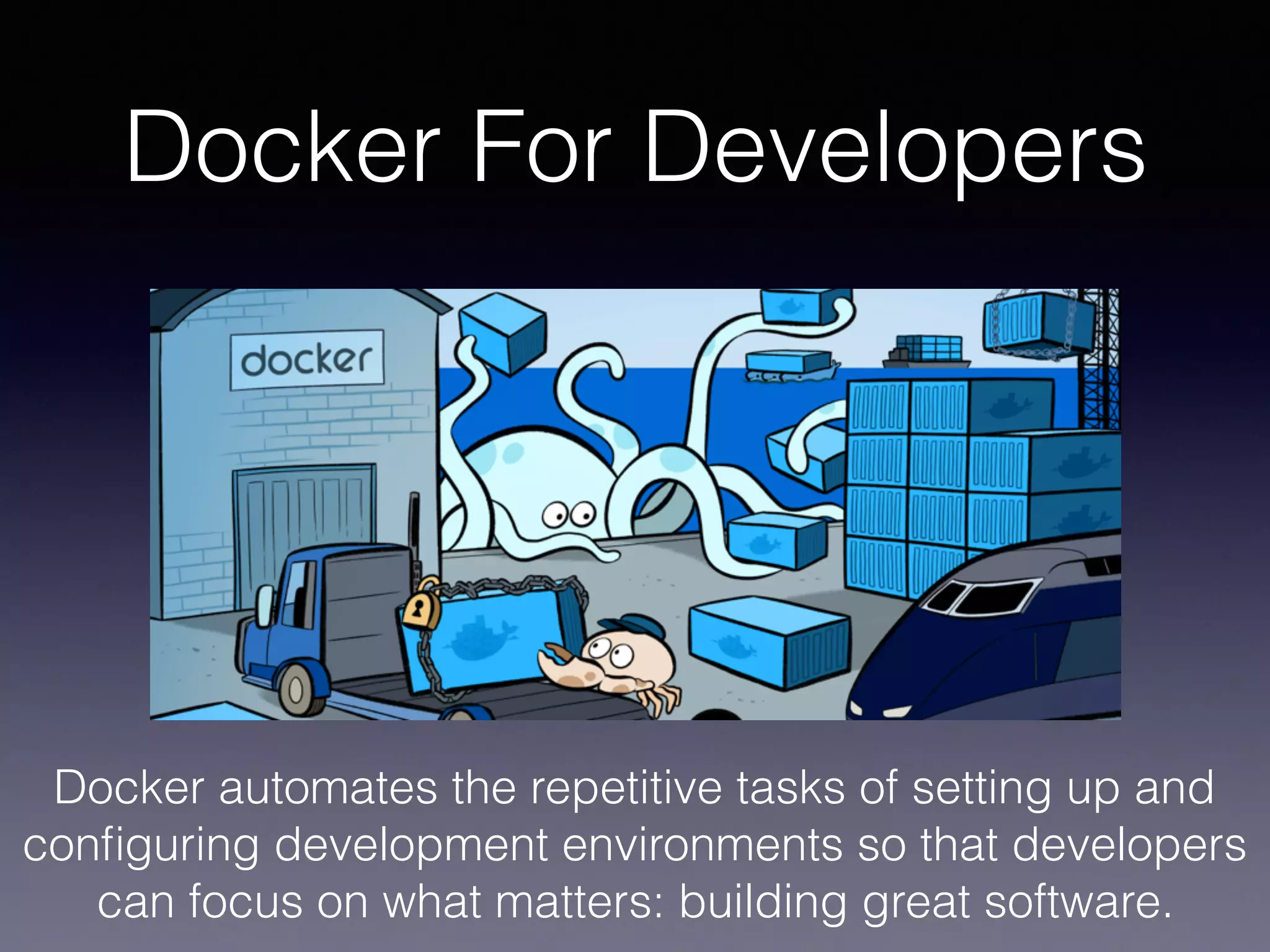 Docker For Developers
Docker automates the repetitive tasks of setting up and
conﬁguring development environments so that developers
can focus on what matters: building great software.
 