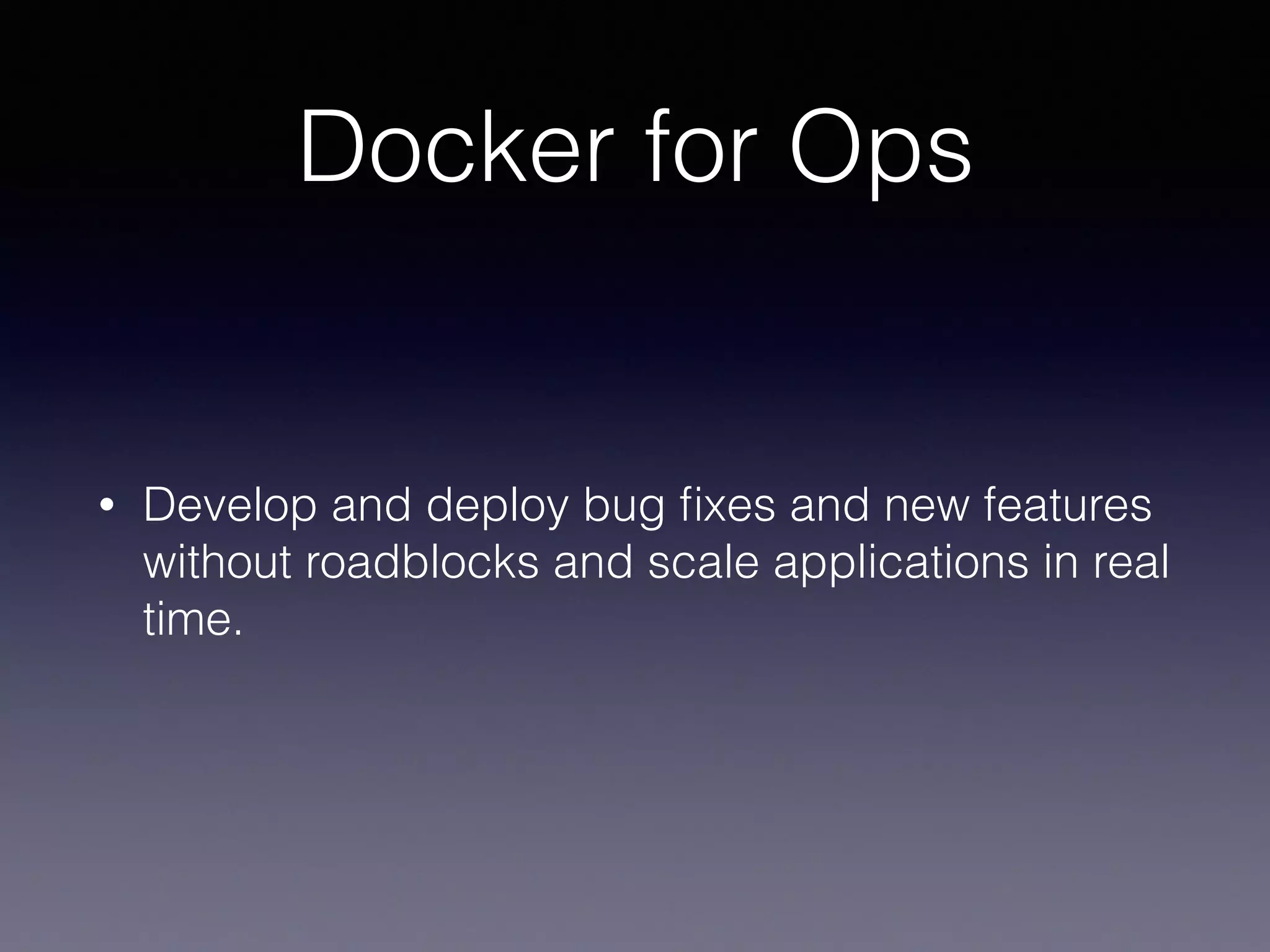 Docker for Ops
• Develop and deploy bug ﬁxes and new features
without roadblocks and scale applications in real
time.
 