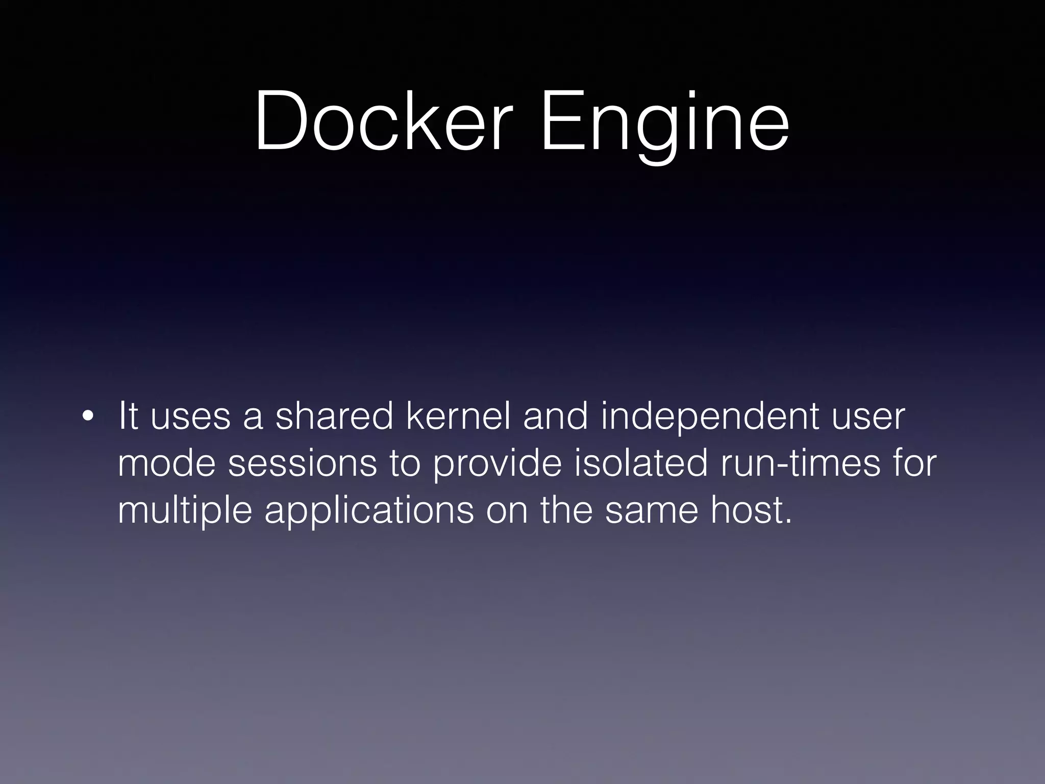 Docker Engine
• It uses a shared kernel and independent user
mode sessions to provide isolated run-times for
multiple applications on the same host.
 