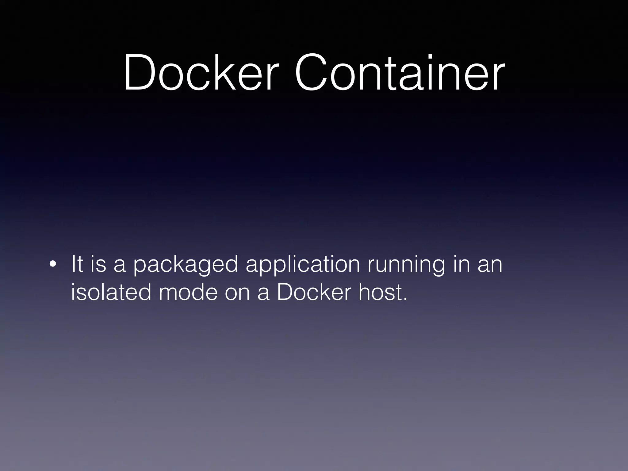 Docker Container
• It is a packaged application running in an
isolated mode on a Docker host.
 