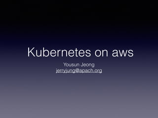 Kubernetes on aws
Yousun Jeong
jerryjung@apach.org
 