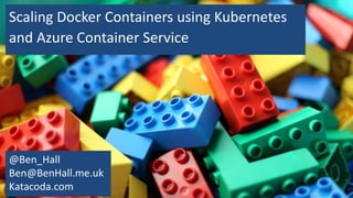 Scaling Docker Containers using Kubernetes
and Azure Container Service
@Ben_Hall
Ben@BenHall.me.uk
Katacoda.com
 