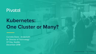 © Copyright 2018 Pivotal Software, Inc. All rights Reserved.
Cornelia Davis · @cdavisafc
Sr. Director of Technology
CF Day, Seattle
December 2018
Kubernetes:
One Cluster or Many?
 
