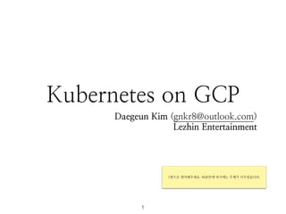 Kubernetes on GCP
Daegeun Kim (gnkr8@outlook.com)
Lezhin Entertainment
1
1편으로 생각해주세요. 40분안에 하기에는 주제가 너무컸습니다.
 
