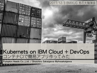 Kubernets on IBM Cloud + DevOps
Pumpkin Heads Co.,Ltd. / Shoichiro Sakaigawa @phssakaigawa
 